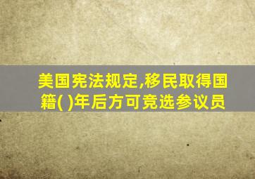 美国宪法规定,移民取得国籍( )年后方可竞选参议员